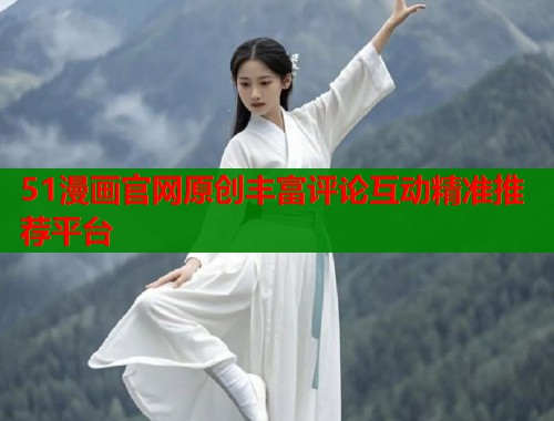 51漫画官网原创丰富评论互动精准推荐平台