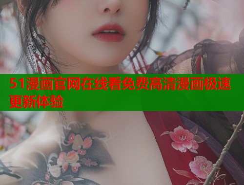 51漫画官网在线看免费高清漫画极速更新体验