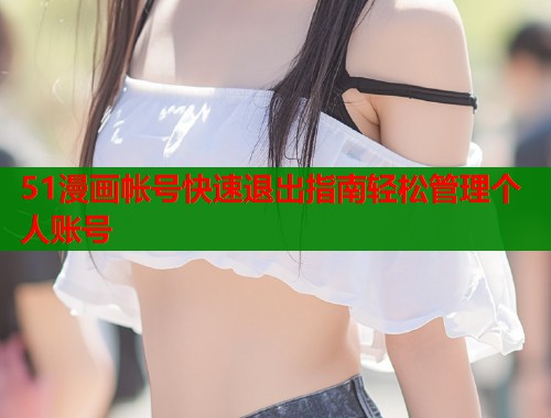 51漫画帐号快速退出指南轻松管理个人账号