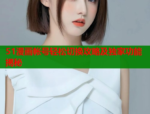 51漫画帐号轻松切换攻略及独家功能揭秘