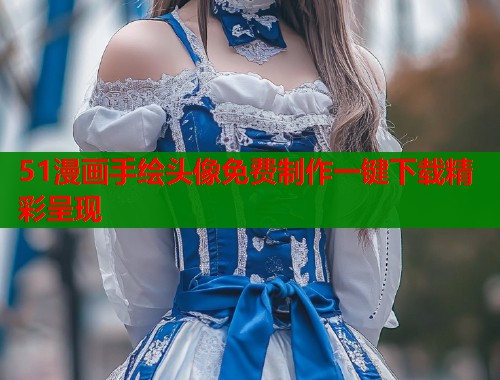 51漫画手绘头像免费制作一键下载精彩呈现