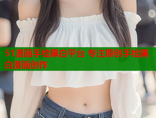 51漫画手绘黑白平台 专注原创手绘黑白漫画创作