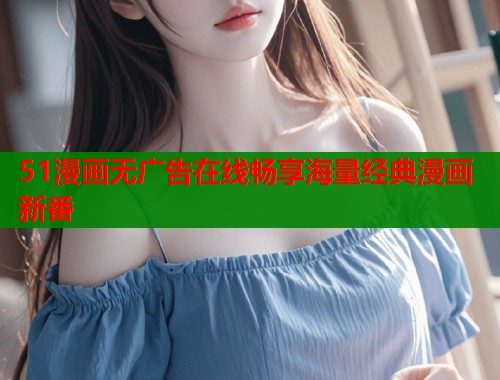 51漫画无广告在线畅享海量经典漫画新番