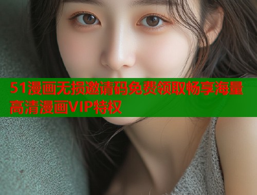 51漫画无损邀请码免费领取畅享海量高清漫画VIP特权