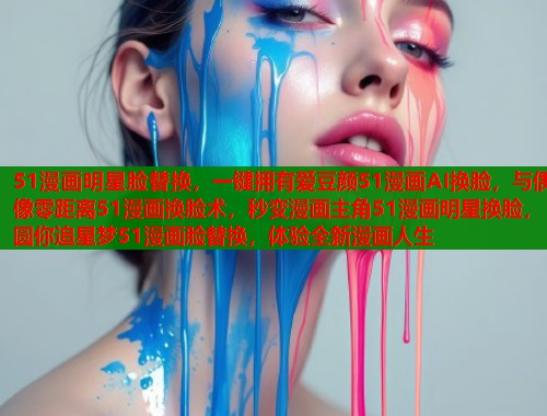 51漫画明星脸替换，一键拥有爱豆颜51漫画AI换脸，与偶像零距离51漫画换脸术，秒变漫画主角51漫画明星换脸，圆你追星梦51漫画脸替换，体验全新漫画人生