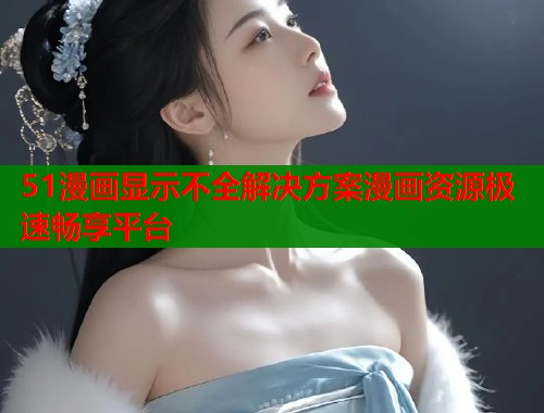 51漫画显示不全解决方案漫画资源极速畅享平台