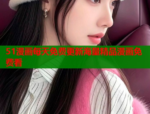 51漫画每天免费更新海量精品漫画免费看