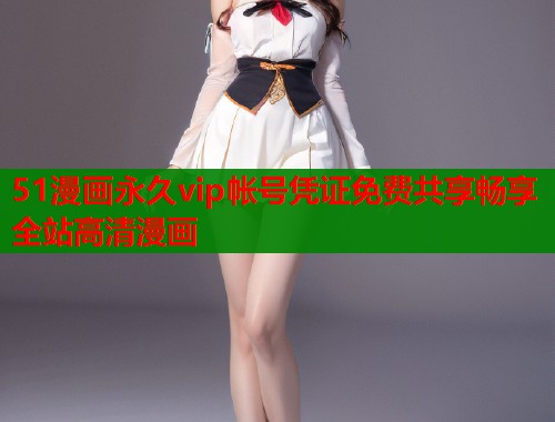 51漫画永久vip帐号凭证免费共享畅享全站高清漫画