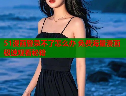 51漫画登录不了怎么办 免费海量漫画极速观看秘籍