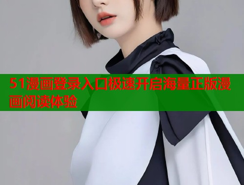 51漫画登录入口极速开启海量正版漫画阅读体验