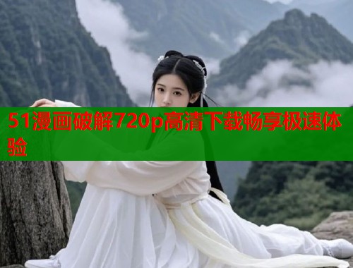 51漫画破解720p高清下载畅享极速体验