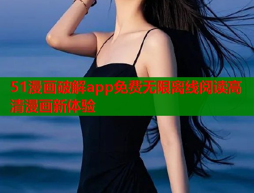 51漫画破解app免费无限离线阅读高清漫画新体验