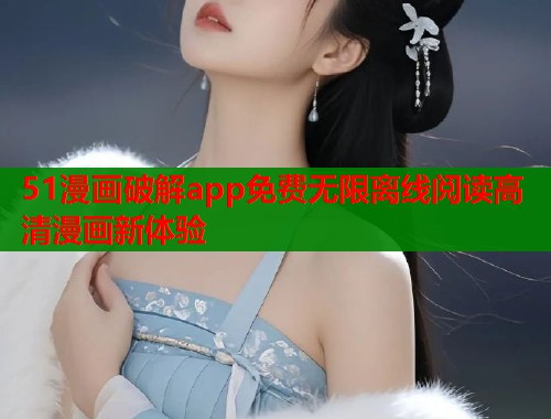 51漫画破解app免费无限离线阅读高清漫画新体验