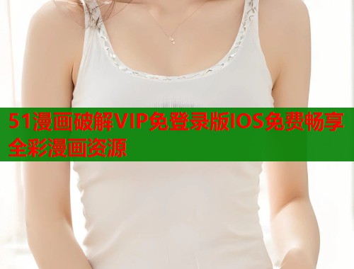 51漫画破解VIP免登录版IOS免费畅享全彩漫画资源