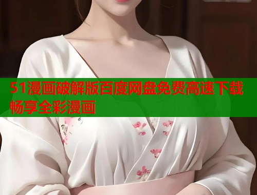 51漫画破解版百度网盘免费高速下载畅享全彩漫画