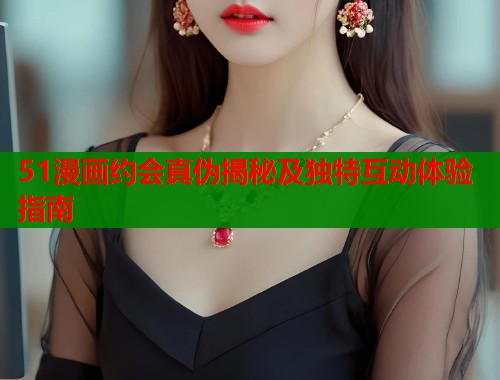 51漫画约会真伪揭秘及独特互动体验指南