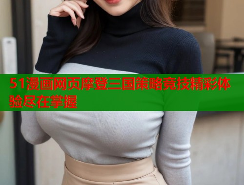 51漫画网页摩登三国策略竞技精彩体验尽在掌握