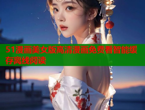 51漫画美女版高清漫画免费看智能缓存离线阅读