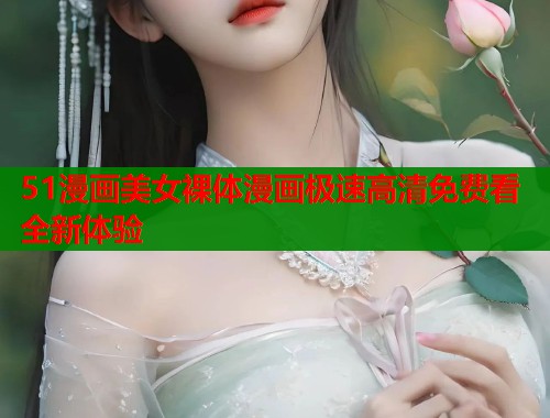 51漫画美女裸体漫画极速高清免费看全新体验
