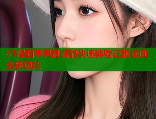 51漫画苹果测试码快速体验正版漫画全新功能