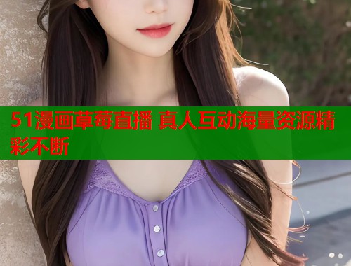 51漫画草莓直播 真人互动海量资源精彩不断