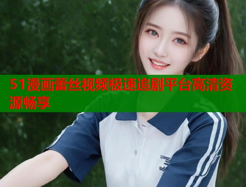 51漫画蕾丝视频极速追剧平台高清资源畅享
