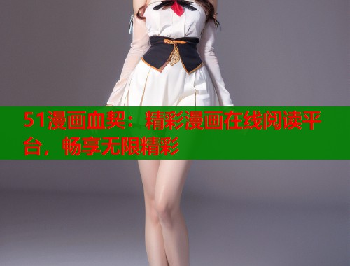 51漫画血契：精彩漫画在线阅读平台，畅享无限精彩