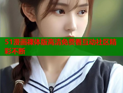 51漫画裸体版高清免费看互动社区精彩不断