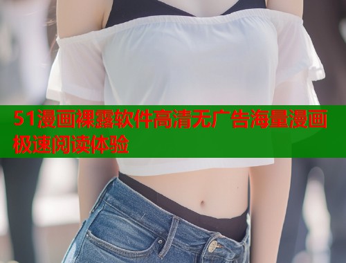 51漫画裸露软件高清无广告海量漫画极速阅读体验