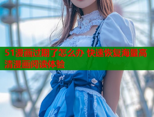 51漫画过期了怎么办 快速恢复海量高清漫画阅读体验