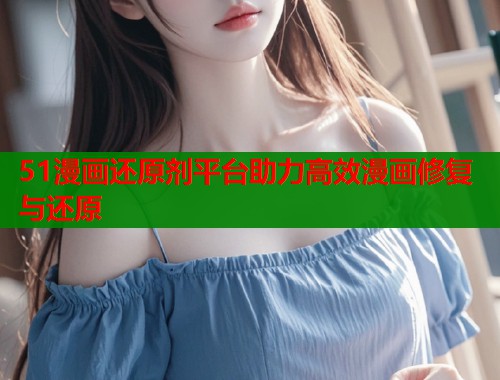 51漫画还原剂平台助力高效漫画修复与还原