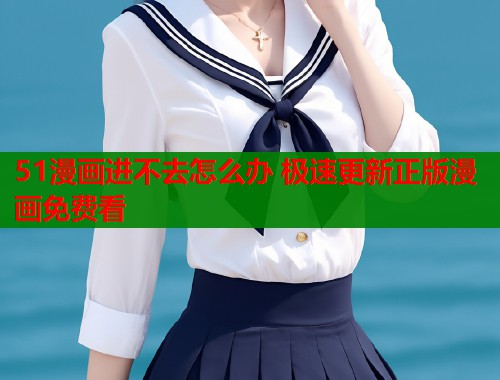 51漫画进不去怎么办 极速更新正版漫画免费看