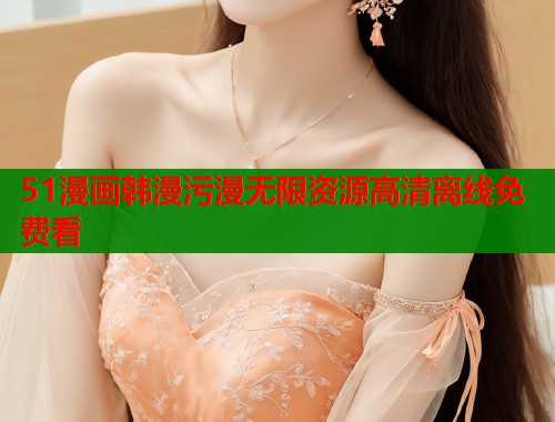51漫画韩漫污漫无限资源高清离线免费看