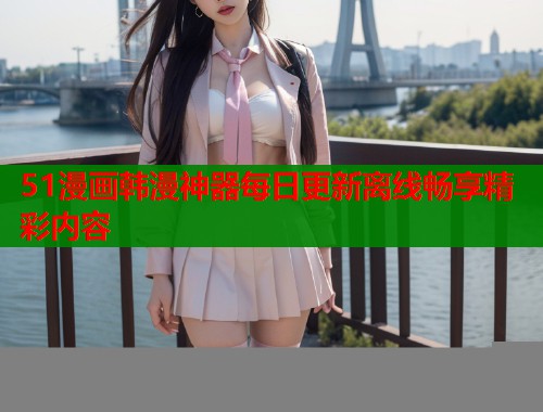 51漫画韩漫神器每日更新离线畅享精彩内容 51漫画韩漫神器每日更新离线畅享精彩内容