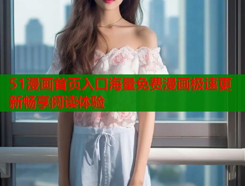 51漫画首页入口海量免费漫画极速更新畅享阅读体验
