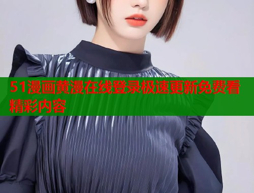 51漫画黄漫在线登录极速更新免费看精彩内容