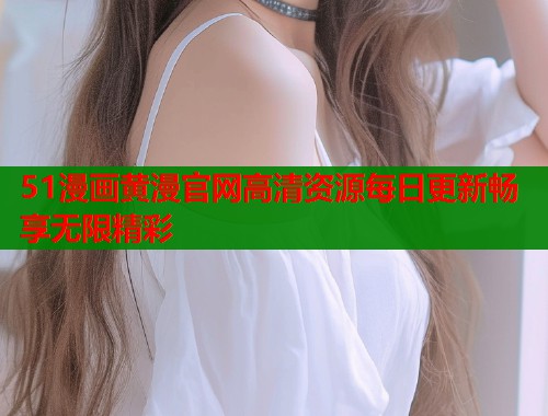 51漫画黄漫官网高清资源每日更新畅享无限精彩