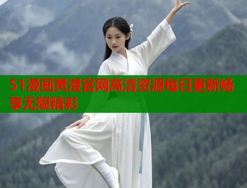 51漫画黄漫官网高清资源每日更新畅享无限精彩