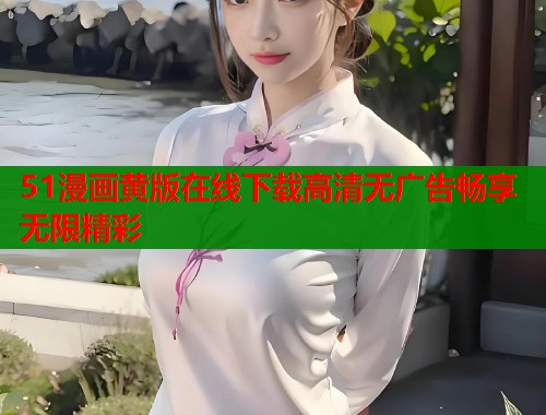 51漫画黄版在线下载高清无广告畅享无限精彩 51漫画黄版在线下载高清无广告畅享无限精彩