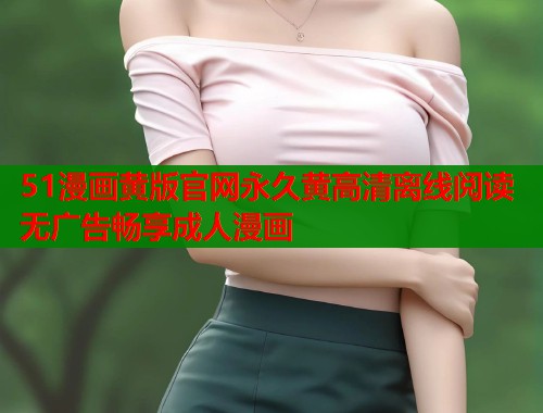 51漫画黄版官网永久黄高清离线阅读无广告畅享成人漫画 51漫画黄版官网永久黄高清离线阅读无广告畅享成人漫画