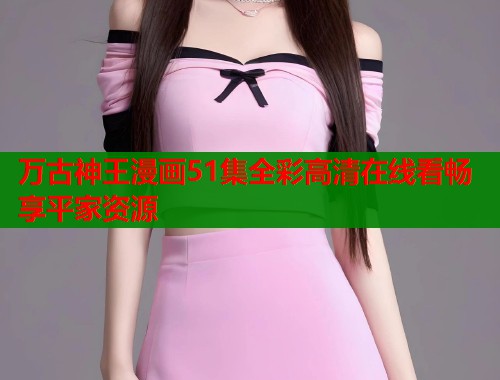 万古神王漫画51集全彩高清在线看畅享平家资源 万古神王漫画51集全彩高清在线看畅享平家资源