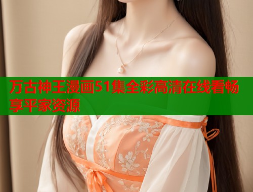 万古神王漫画51集全彩高清在线看畅享平家资源