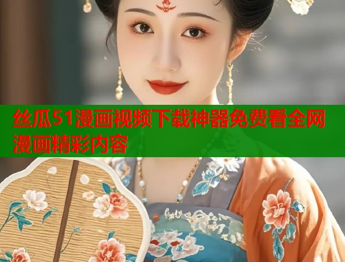 丝瓜51漫画视频下载神器免费看全网漫画精彩内容