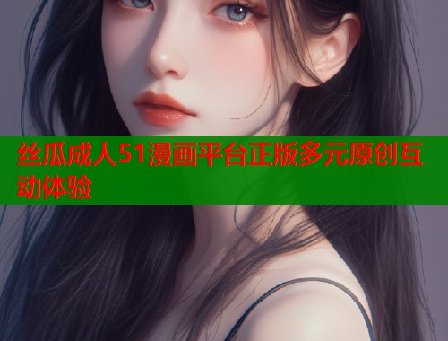 丝瓜成人51漫画平台正版多元原创互动体验