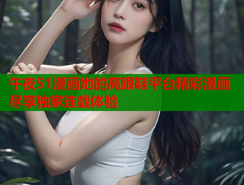 午夜51漫画她的高跟鞋平台精彩漫画尽享独家连载体验 午夜51漫画她的高跟鞋平台精彩漫画尽享独家连载体验