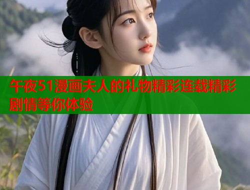 午夜51漫画夫人的礼物精彩连载精彩剧情等你体验 午夜51漫画夫人的礼物精彩连载精彩剧情等你体验