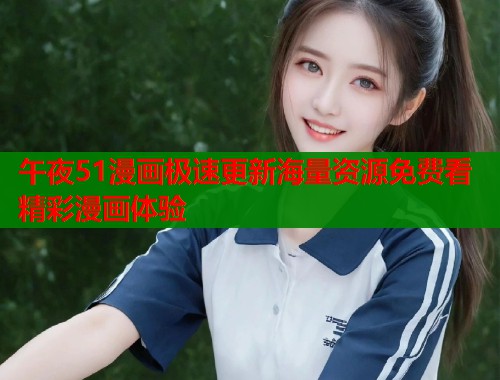 午夜51漫画极速更新海量资源免费看精彩漫画体验