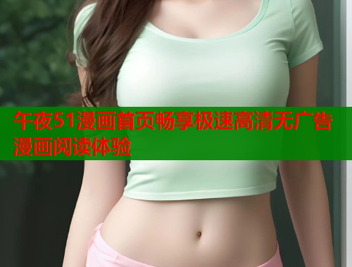 午夜51漫画首页畅享极速高清无广告漫画阅读体验 午夜51漫画首页畅享极速高清无广告漫画阅读体验