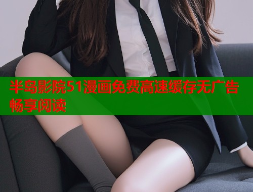 半岛影院51漫画免费高速缓存无广告畅享阅读