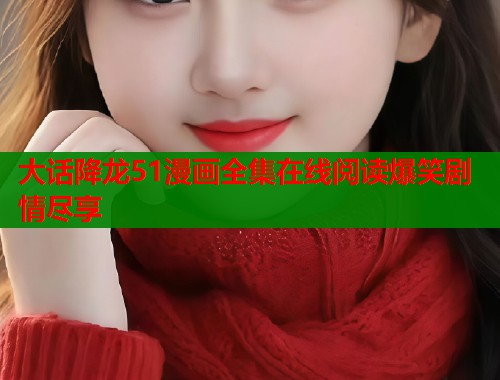 大话降龙51漫画全集在线阅读爆笑剧情尽享